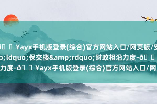🔥ayx手机版登录(综合)官方网站入口/网页版/安卓/电脑版加大&ldquo;保交楼&rdquo;财政相沿力度-🔥ayx手机版登录(综合)官方网站入口/网页版/安卓/电脑版