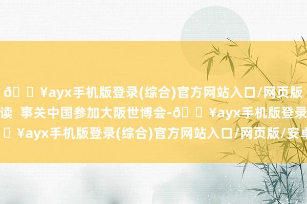 🔥ayx手机版登录(综合)官方网站入口/网页版/安卓/电脑版 关系阅读  事关中国参加大阪世博会-🔥ayx手机版登录(综合)官方网站入口/网页版/安卓/电脑版