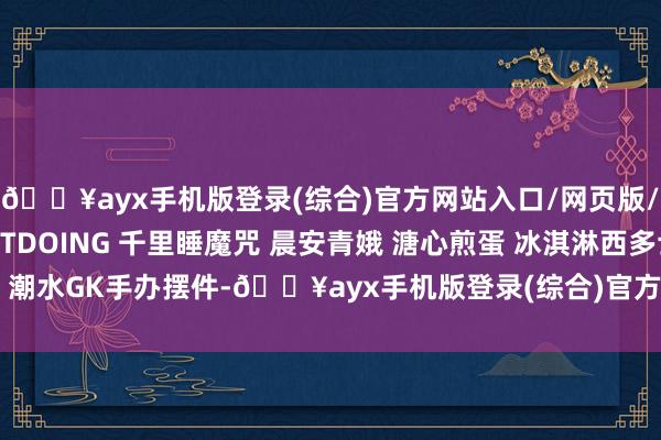 🔥ayx手机版登录(综合)官方网站入口/网页版/安卓/电脑版WEARTDOING 千里睡魔咒 晨安青娥 溏心煎蛋 冰淇淋西多士 潮水GK手办摆件-🔥ayx手机版登录(综合)官方网站入口/网页版/安卓/电脑版