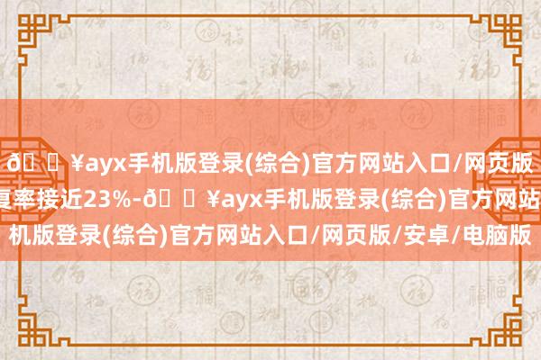 🔥ayx手机版登录(综合)官方网站入口/网页版/安卓/电脑版平均答复率接近23%-🔥ayx手机版登录(综合)官方网站入口/网页版/安卓/电脑版