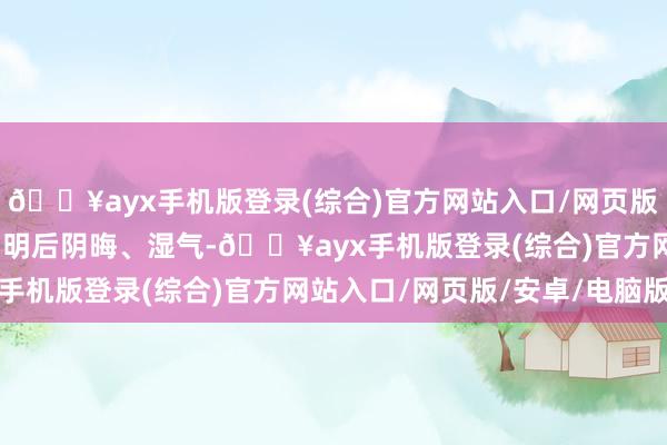 🔥ayx手机版登录(综合)官方网站入口/网页版/安卓/电脑版导致屋内明后阴晦、湿气-🔥ayx手机版登录(综合)官方网站入口/网页版/安卓/电脑版
