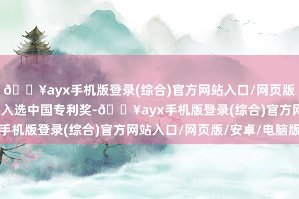 🔥ayx手机版登录(综合)官方网站入口/网页版/安卓/电脑版多件专利入选中国专利奖-🔥ayx手机版登录(综合)官方网站入口/网页版/安卓/电脑版