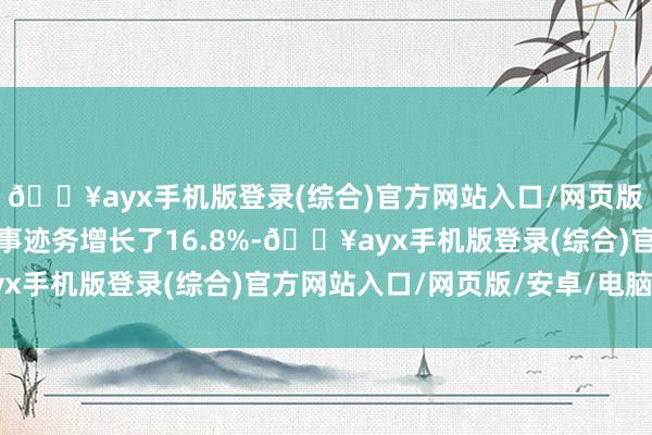 🔥ayx手机版登录(综合)官方网站入口/网页版/安卓/电脑版售后管事迹务增长了16.8%-🔥ayx手机版登录(综合)官方网站入口/网页版/安卓/电脑版