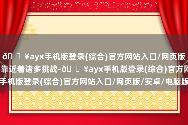🔥ayx手机版登录(综合)官方网站入口/网页版/安卓/电脑版研发团队靠近着诸多挑战-🔥ayx手机版登录(综合)官方网站入口/网页版/安卓/电脑版