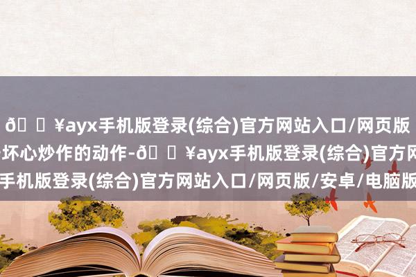 🔥ayx手机版登录(综合)官方网站入口/网页版/安卓/电脑版严厉打击坏心炒作的动作-🔥ayx手机版登录(综合)官方网站入口/网页版/安卓/电脑版